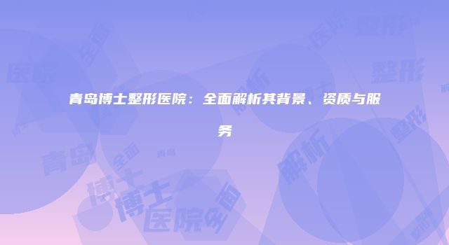 青岛博士整形医院：全面解析其背景、资质与服务