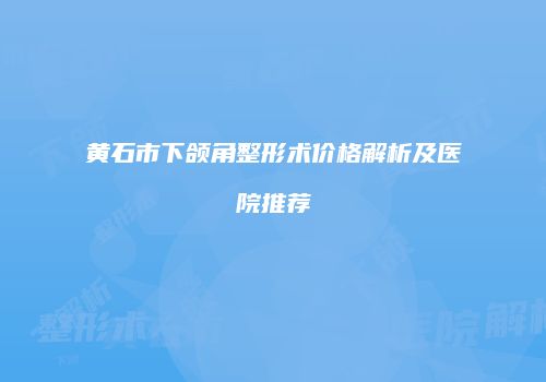 黄石市下颌角整形术价格解析及医院推荐