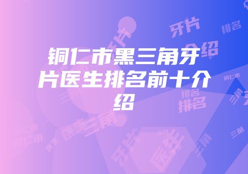 铜仁市黑三角牙片医生排名前十介绍