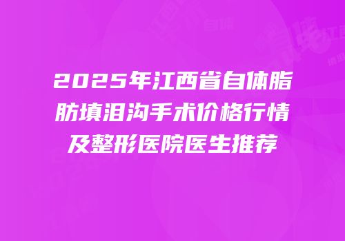 2025年江西省自体脂肪填泪沟手术价格行情及整形医院医生推荐