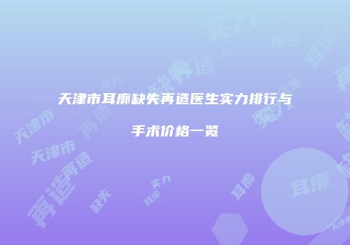 天津市耳廓缺失再造医生实力排行与手术价格一览