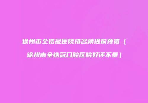 徐州市全锆冠医院排名榜提前预览（徐州市全锆冠口腔医院好评不贵）
