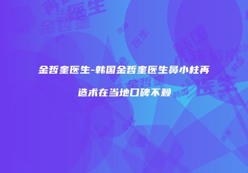 金哲奎医生-韩国金哲奎医生鼻小柱再造术在当地口碑不赖