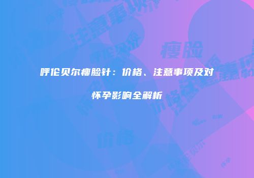 呼伦贝尔瘦脸针：价格、注意事项及对怀孕影响全解析