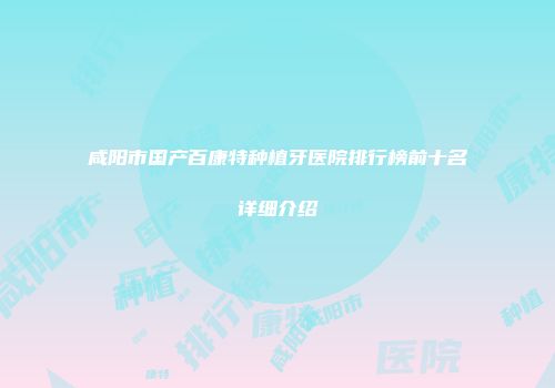 咸阳市国产百康特种植牙医院排行榜前十名详细介绍