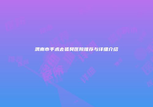渭南市手术去狐臭医院推荐与详细介绍