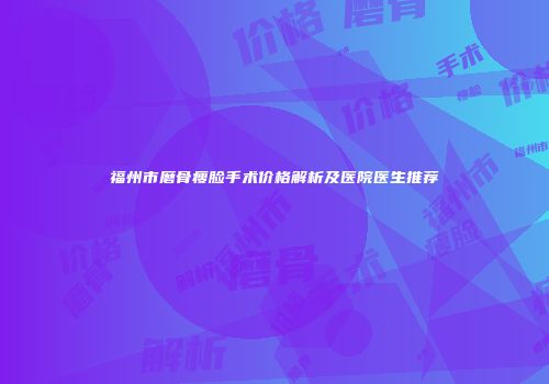 福州市磨骨瘦脸手术价格解析及医院医生推荐
