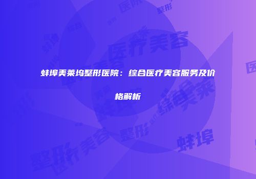 蚌埠美莱坞整形医院：综合医疗美容服务及价格解析