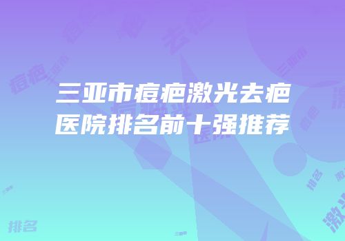三亚市痘疤激光去疤医院排名前十强推荐