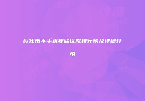 绥化市不手术瘦脸医院排行榜及详细介绍