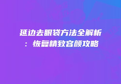 延边去眼袋方法全解析：恢复精致容颜攻略