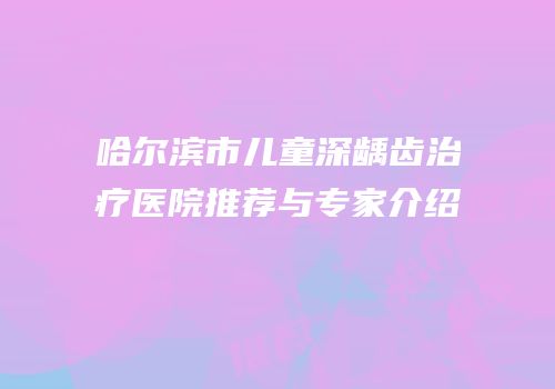哈尔滨市儿童深龋齿治疗医院推荐与专家介绍