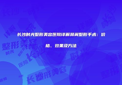 长沙时光整形美容医院详解鼻翼整形手术：价格、效果及方法