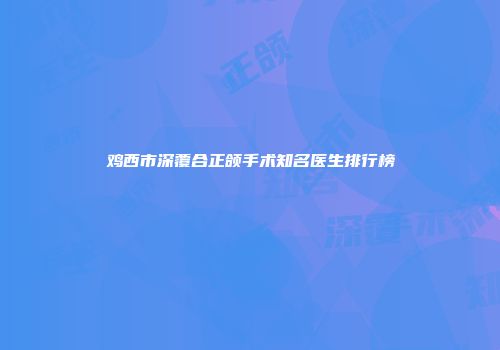 鸡西市深覆合正颌手术知名医生排行榜