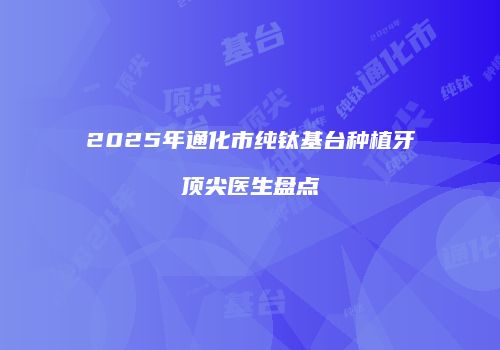 2025年通化市纯钛基台种植牙顶尖医生盘点