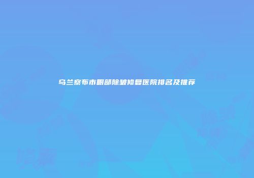 乌兰察布市眼部除皱修复医院排名及推荐