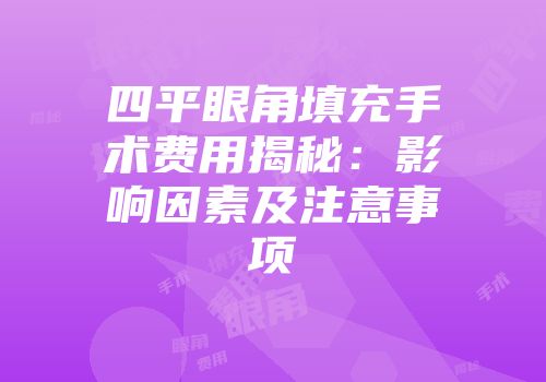 四平眼角填充手术费用揭秘：影响因素及注意事项