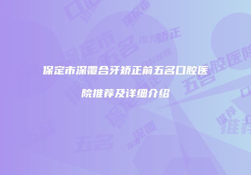 保定市深覆合牙矫正前五名口腔医院推荐及详细介绍