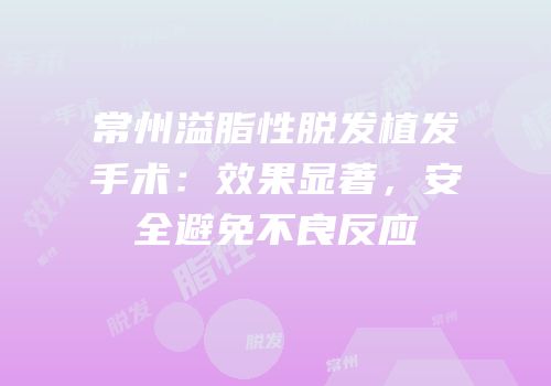 常州溢脂性脱发植发手术：效果显著，安全避免不良反应