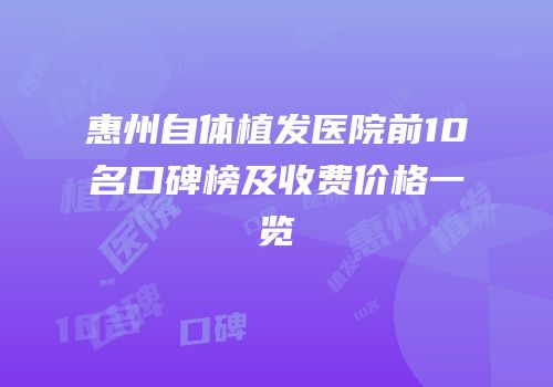 惠州自体植发医院前10名口碑榜及收费价格一览