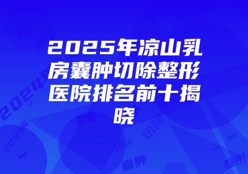 2025年凉山乳房囊肿切除整形医院排名前十揭晓