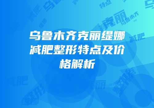 乌鲁木齐克丽缇娜减肥整形特点及价格解析