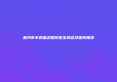 漯河市丰卧蚕术整形医生排名及医院推荐