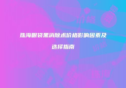 珠海眼袋黑消除术价格影响因素及选择指南