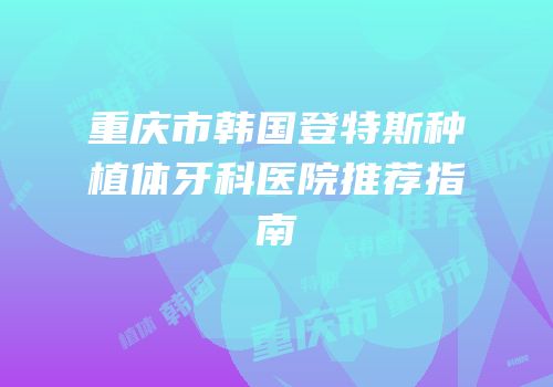 重庆市韩国登特斯种植体牙科医院推荐指南