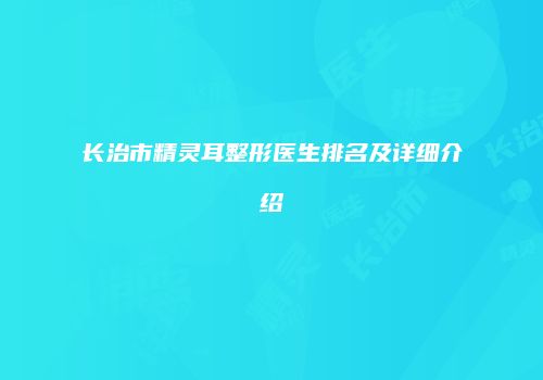 长治市精灵耳整形医生排名及详细介绍