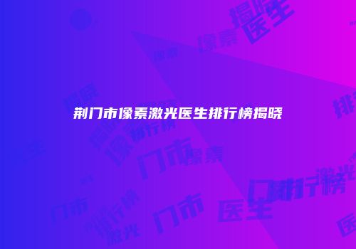 荆门市像素激光医生排行榜揭晓