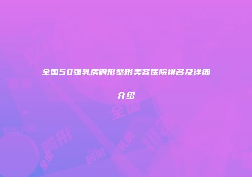 全国50强乳房畸形整形美容医院排名及详细介绍