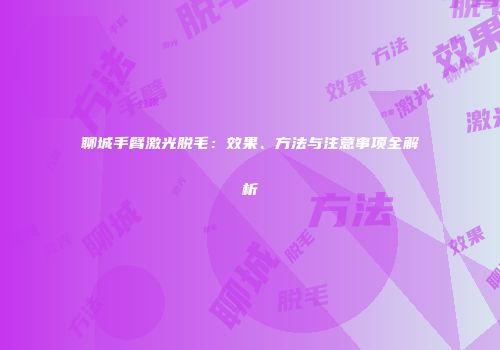 聊城手臂激光脱毛：效果、方法与注意事项全解析