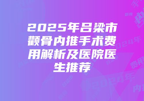 2025年吕梁市颧骨内推手术费用解析及医院医生推荐