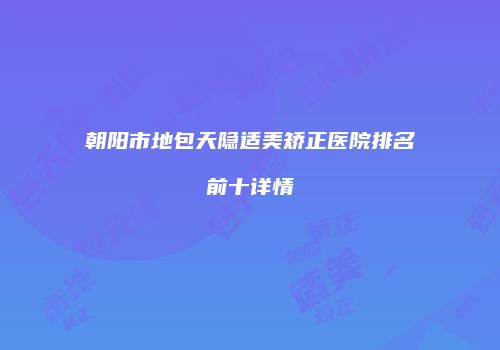 朝阳市地包天隐适美矫正医院排名前十详情