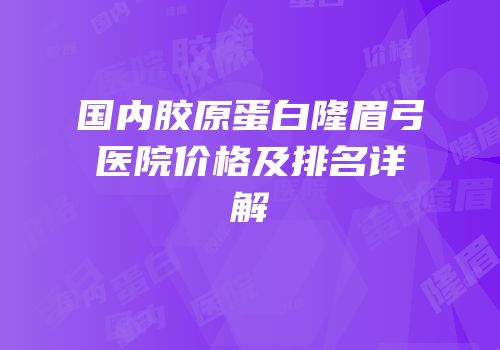 国内胶原蛋白隆眉弓医院价格及排名详解