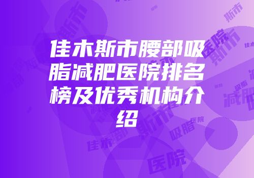 佳木斯市腰部吸脂减肥医院排名榜及优秀机构介绍