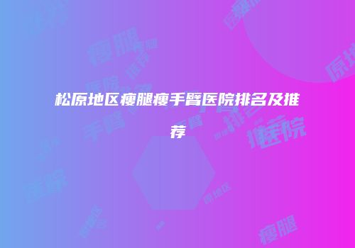 松原地区瘦腿瘦手臂医院排名及推荐