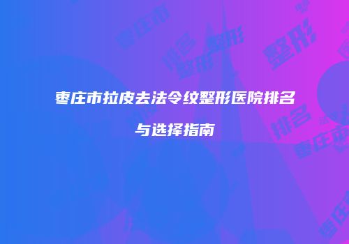 枣庄市拉皮去法令纹整形医院排名与选择指南