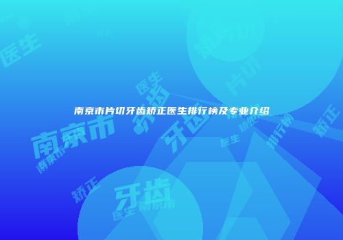 南京市片切牙齿矫正医生排行榜及专业介绍