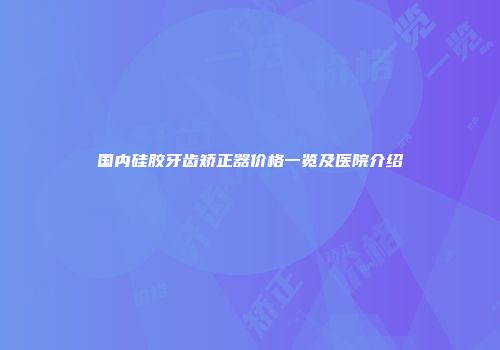 国内硅胶牙齿矫正器价格一览及医院介绍