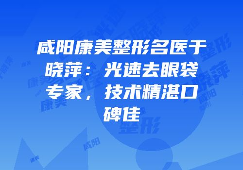咸阳康美整形名医于晓萍：光速去眼袋专家，技术精湛口碑佳