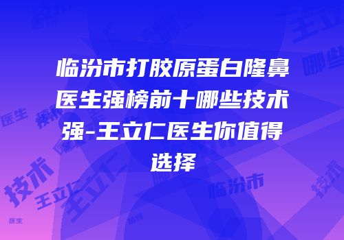 临汾市打胶原蛋白隆鼻医生强榜前十哪些技术强-王立仁医生你值得选择