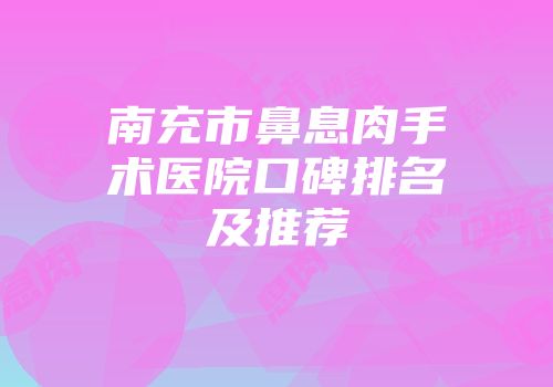 南充市鼻息肉手术医院口碑排名及推荐