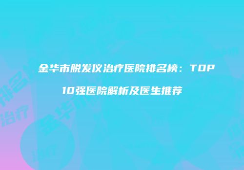 金华市脱发仪治疗医院排名榜：TOP10强医院解析及医生推荐