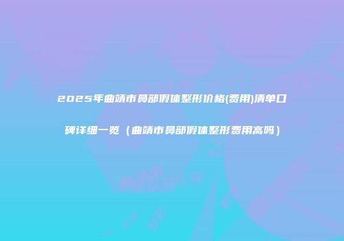 2025年曲靖市鼻部假体整形价格(费用)清单口碑详细一览（曲靖市鼻部假体整形费用高吗）