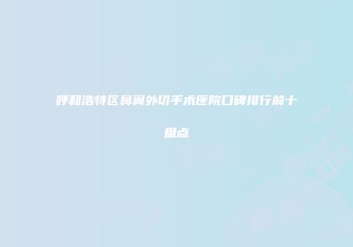 呼和浩特区鼻翼外切手术医院口碑排行前十盘点