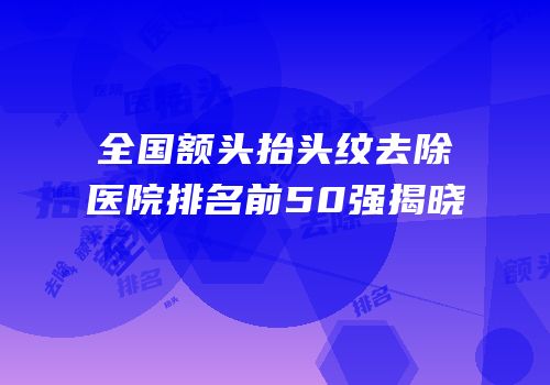 全国额头抬头纹去除医院排名前50强揭晓