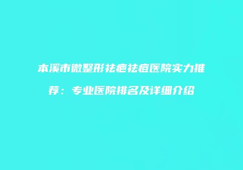 本溪市微整形祛疤祛痘医院实力推荐：专业医院排名及详细介绍