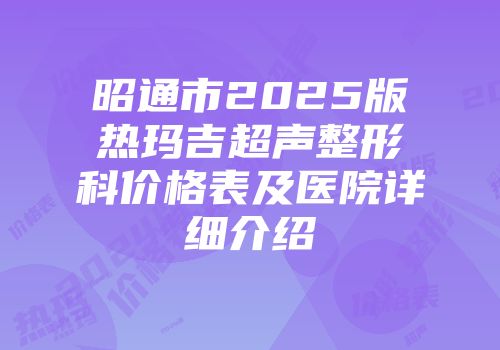 昭通市2025版热玛吉超声整形科价格表及医院详细介绍